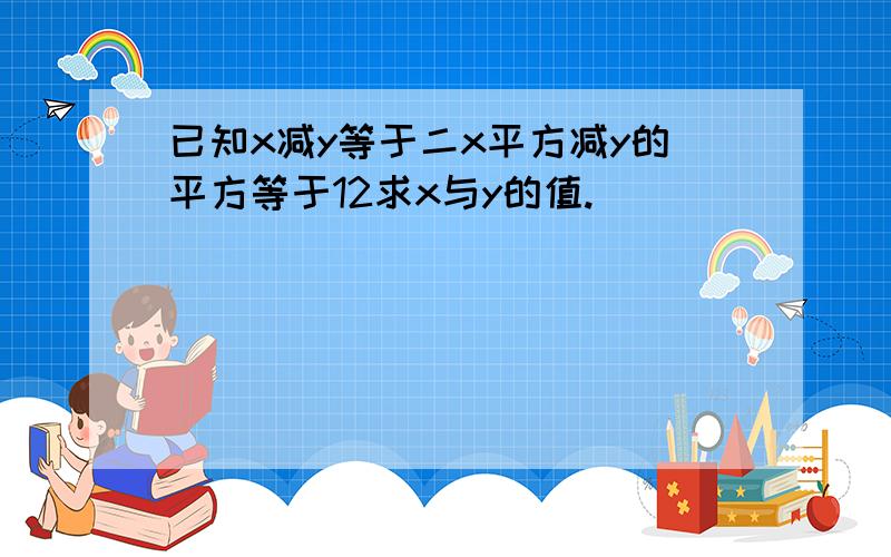 已知x减y等于二x平方减y的平方等于12求x与y的值.