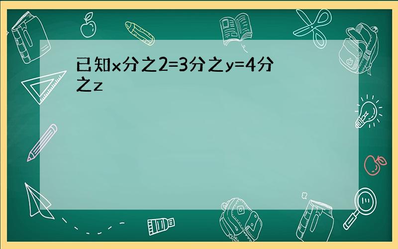 已知x分之2=3分之y=4分之z