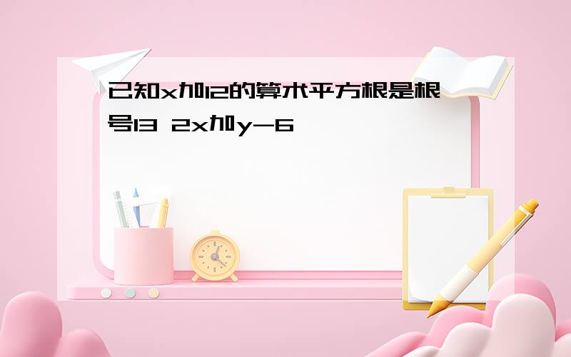 已知x加12的算术平方根是根号13 2x加y-6