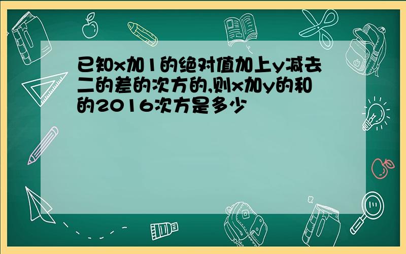 已知x加1的绝对值加上y减去二的差的次方的,则x加y的和的2016次方是多少