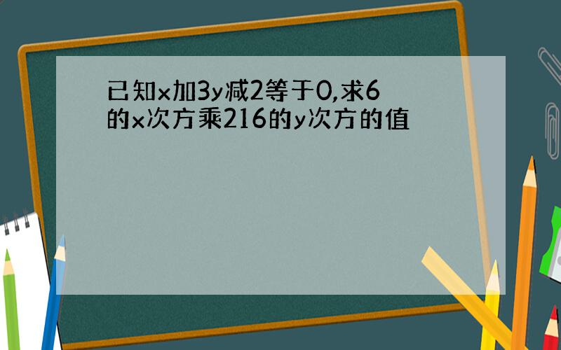 已知x加3y减2等于0,求6的x次方乘216的y次方的值