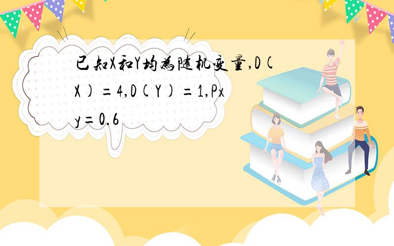 已知X和Y均为随机变量,D(X)=4,D(Y)=1,Pxy=0.6