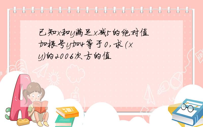 已知x和y满足x减5的绝对值加根号y加4等于0,求(x y)的2006次方的值