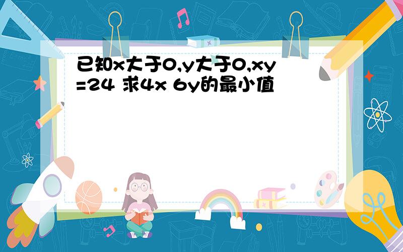 已知x大于0,y大于0,xy=24 求4x 6y的最小值