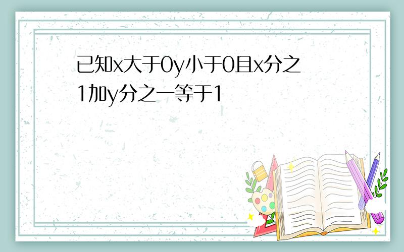 已知x大于0y小于0且x分之1加y分之一等于1