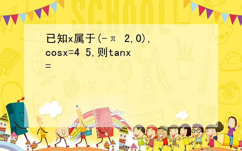 已知x属于(-π 2,0),cosx=4 5,则tanx=