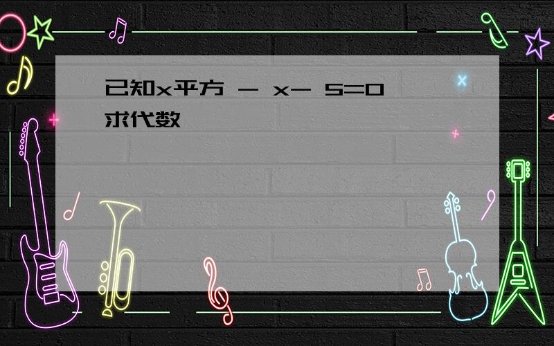 已知x平方 - x- 5=0求代数