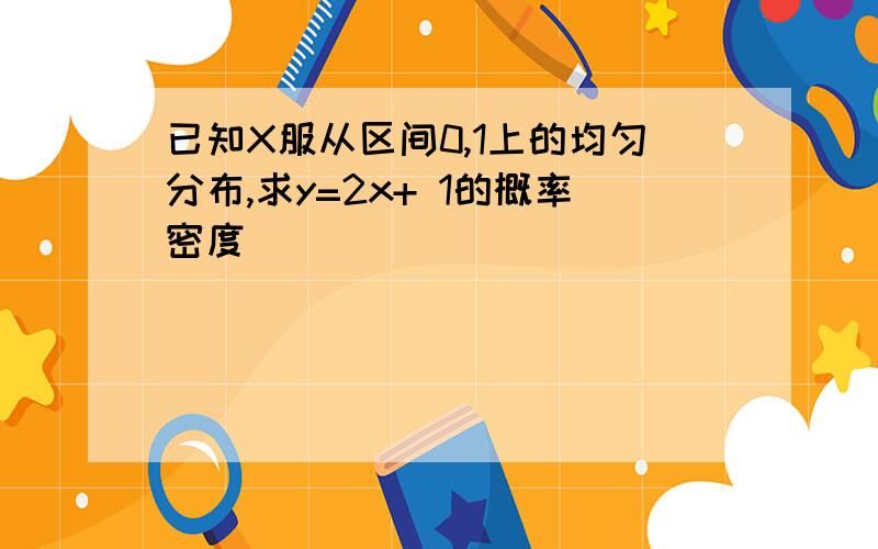 已知X服从区间0,1上的均匀分布,求y=2x+ 1的概率密度