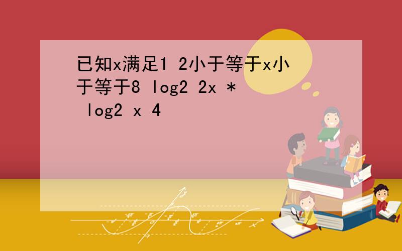 已知x满足1 2小于等于x小于等于8 log2 2x * log2 x 4