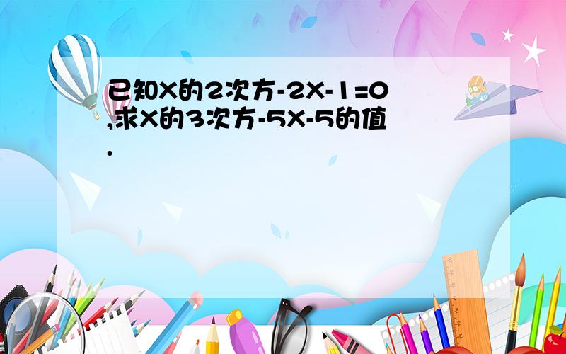 已知X的2次方-2X-1=0,求X的3次方-5X-5的值.