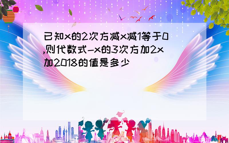 已知x的2次方减x减1等于0,则代数式-x的3次方加2x加2018的值是多少