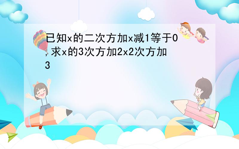 已知x的二次方加x减1等于0,求x的3次方加2x2次方加3