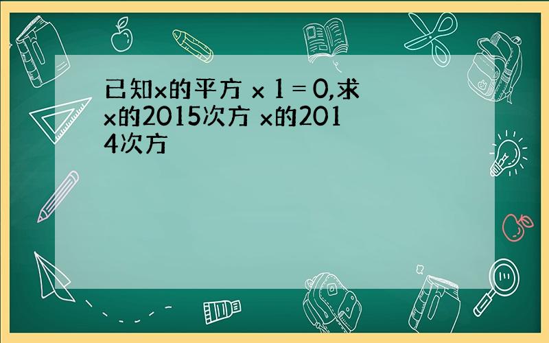 已知x的平方 x 1＝0,求x的2015次方 x的2014次方