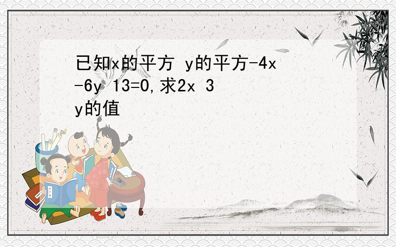 已知x的平方 y的平方-4x-6y 13=0,求2x 3y的值