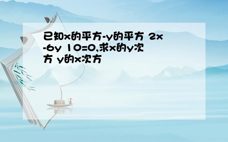 已知x的平方-y的平方 2x-6y 10=0,求x的y次方 y的x次方