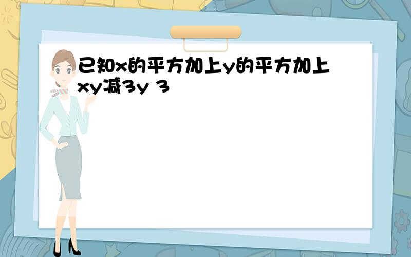 已知x的平方加上y的平方加上xy减3y 3