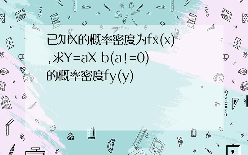 已知X的概率密度为fx(x),求Y=aX b(a!=0)的概率密度fy(y)