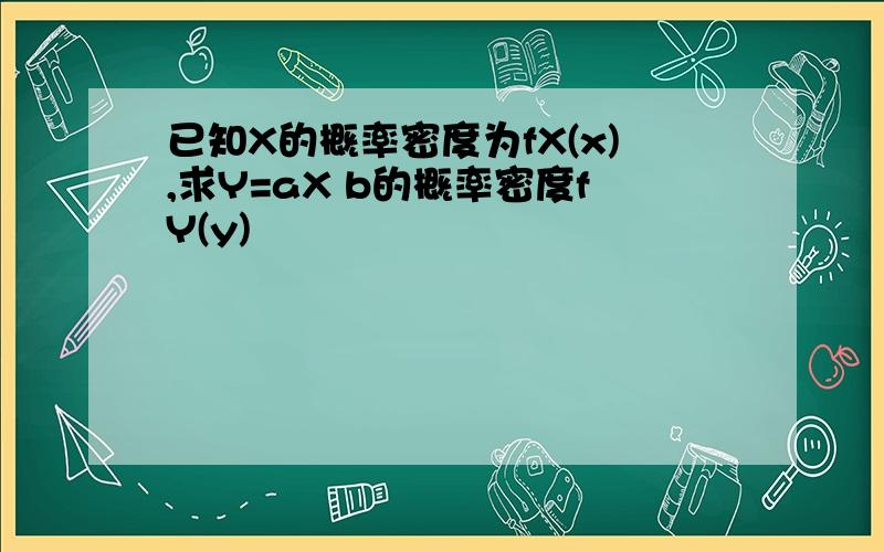 已知X的概率密度为fX(x),求Y=aX b的概率密度fY(y)