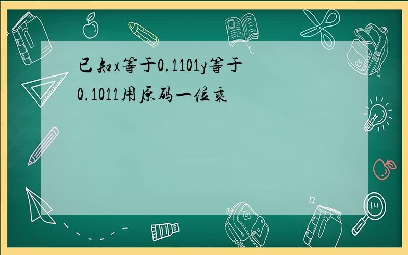 已知x等于0.1101y等于0.1011用原码一位乘