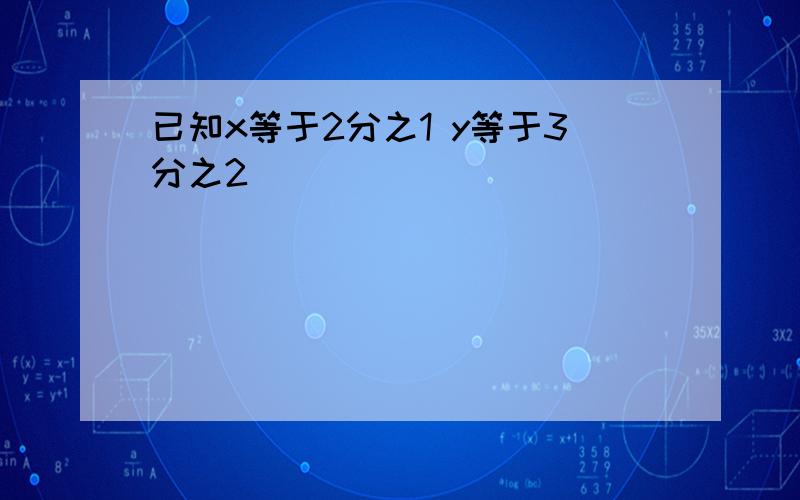 已知x等于2分之1 y等于3分之2