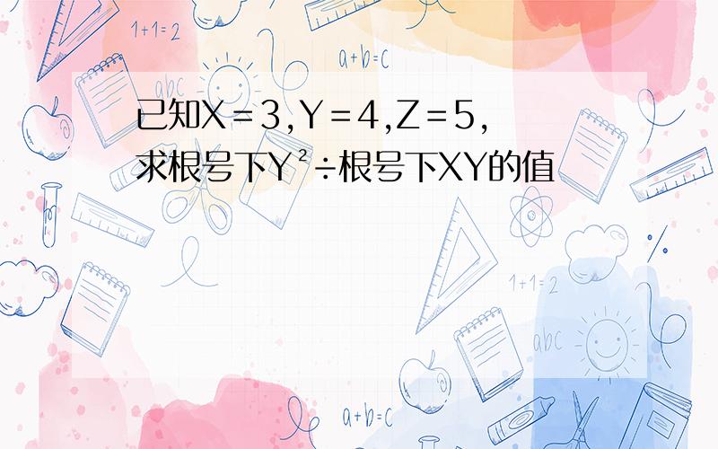 已知X＝3,Y＝4,Z＝5,求根号下Y²÷根号下XY的值