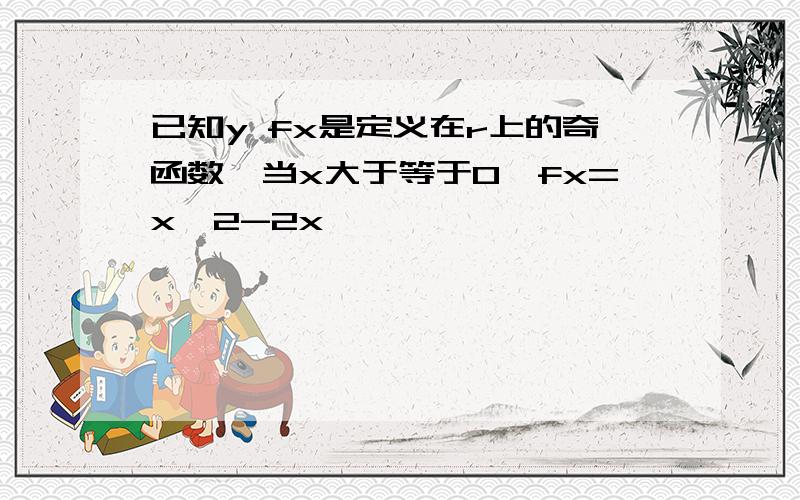 已知y fx是定义在r上的奇函数,当x大于等于0,fx=x^2-2x