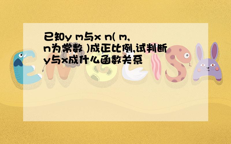 已知y m与x n( m, n为常数 )成正比例,试判断y与x成什么函数关系