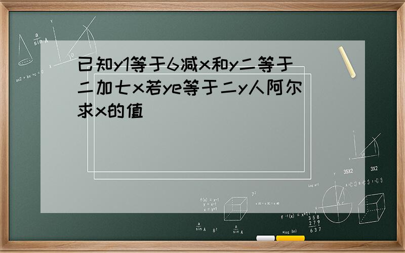 已知y1等于6减x和y二等于二加七x若ye等于二y人阿尔求x的值