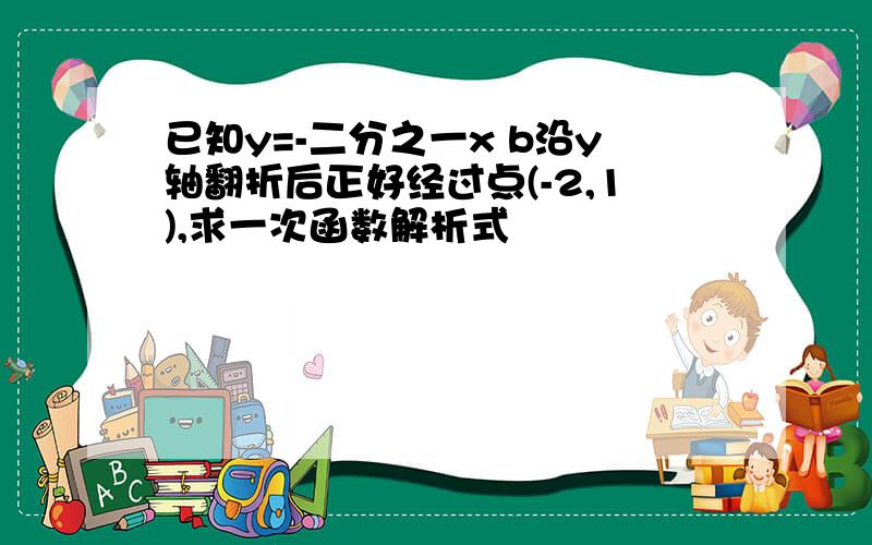 已知y=-二分之一x b沿y轴翻折后正好经过点(-2,1),求一次函数解析式