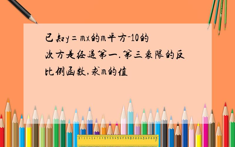 已知y=mx的m平方-10的次方是经过第一.第三象限的反比例函数,求m的值