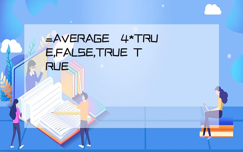 =AVERAGE(4*TRUE,FALSE,TRUE TRUE)