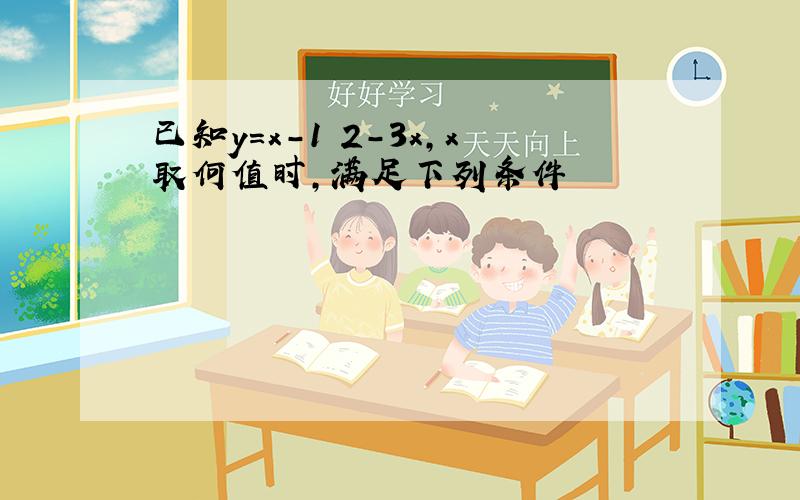 已知y=x-1 2-3x,x取何值时,满足下列条件