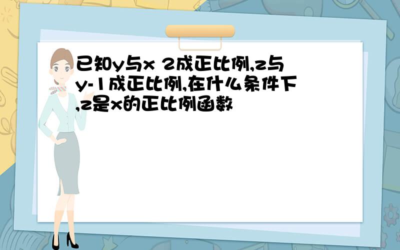 已知y与x 2成正比例,z与y-1成正比例,在什么条件下,z是x的正比例函数