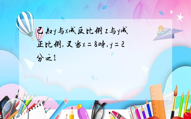 已知y与x成反比例 z与y成正比例,又当x=8时,y=2分之1