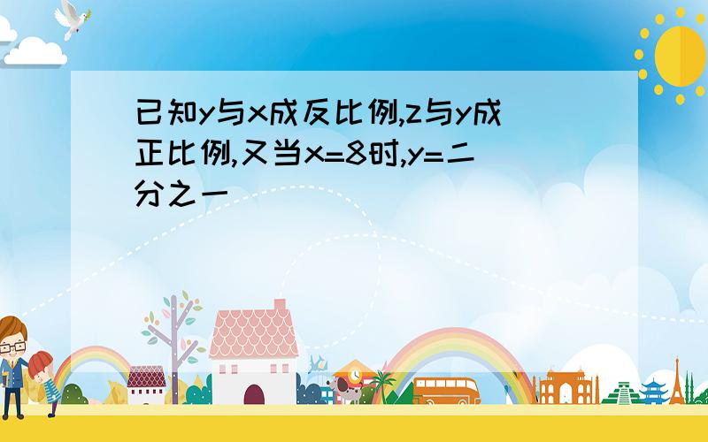 已知y与x成反比例,z与y成正比例,又当x=8时,y=二分之一