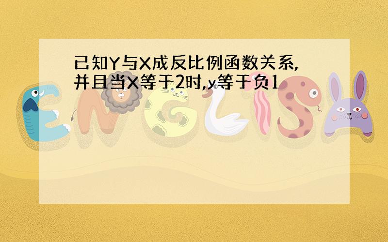 已知Y与X成反比例函数关系,并且当X等于2时,y等于负1