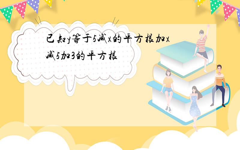 已知y等于5减x的平方根加x减5加3的平方根