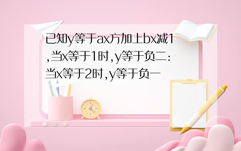 已知y等于ax方加上bx减1,当x等于1时,y等于负二:当x等于2时,y等于负一