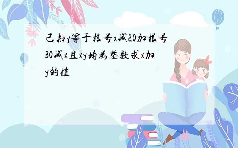 已知y等于根号x减20加根号30减x且xy均为整数求x加y的值