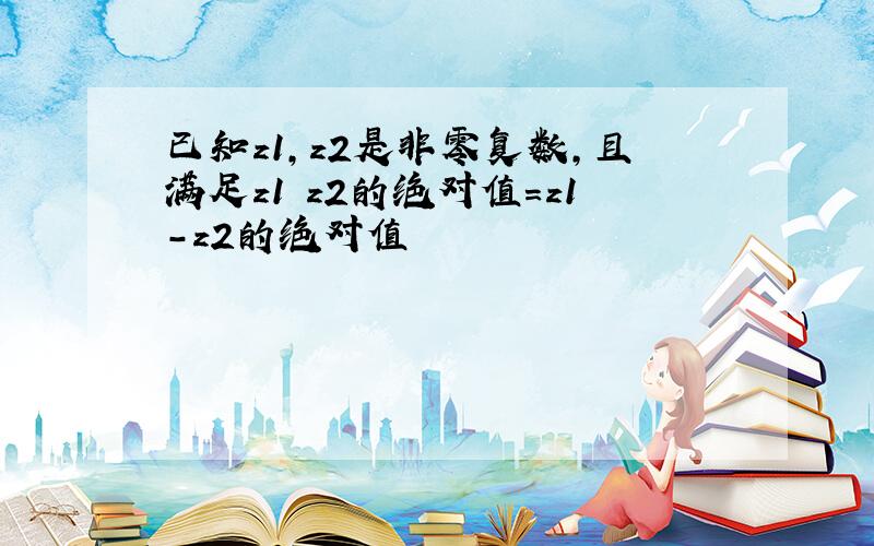 已知z1,z2是非零复数,且满足z1 z2的绝对值=z1-z2的绝对值