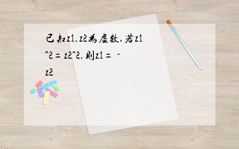 已知z1.z2为虚数,若z1^2=z2^2.则z1= -z2