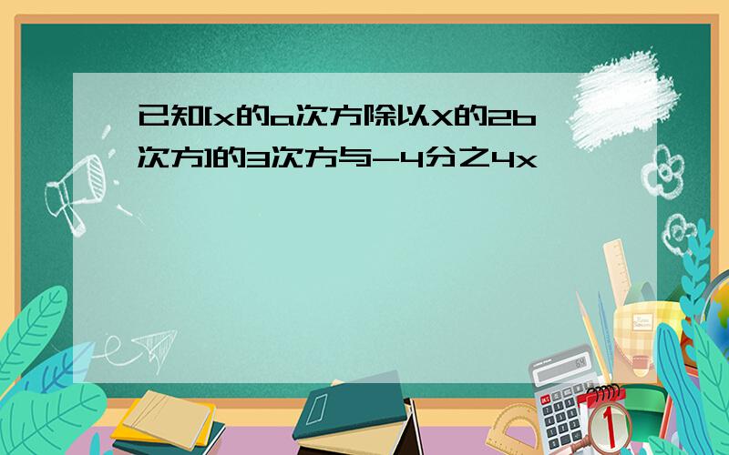 已知[x的a次方除以X的2b次方]的3次方与-4分之4x