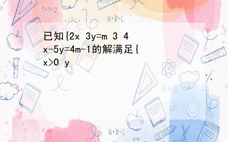 已知{2x 3y=m 3 4x-5y=4m-1的解满足{x>0 y