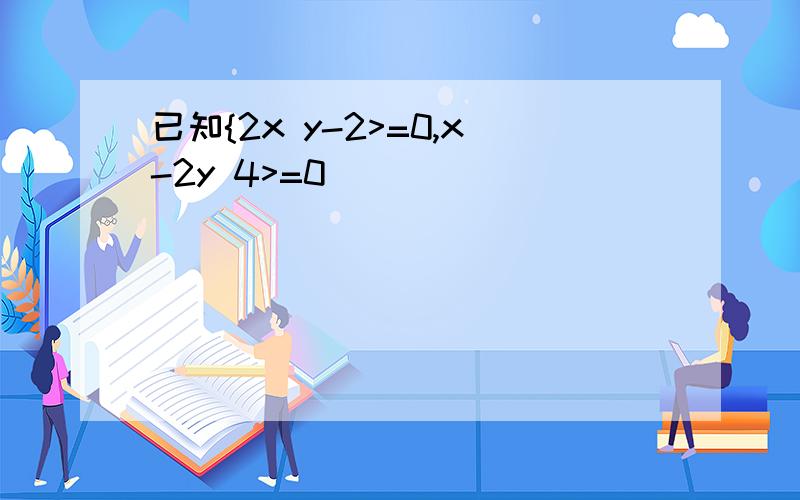 已知{2x y-2>=0,x-2y 4>=0