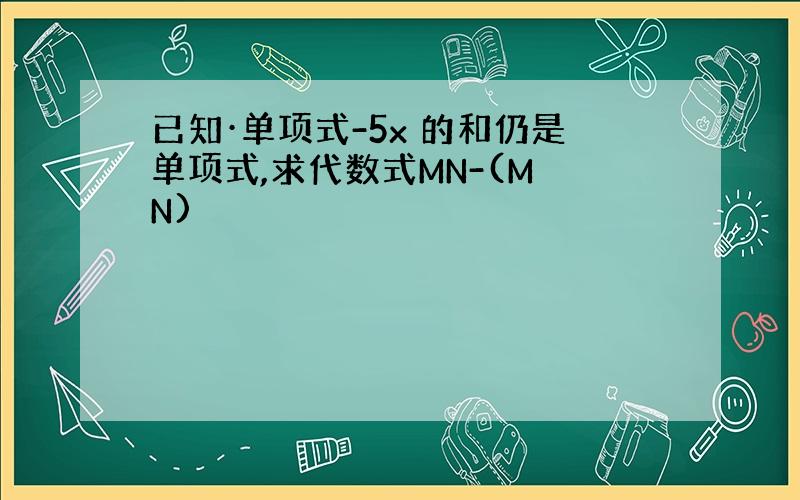 已知·单项式-5x 的和仍是单项式,求代数式MN-(M N)