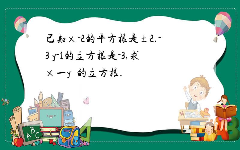 已知×-2的平方根是±2.-3 y-1的立方根是-3,求×一y²的立方根.