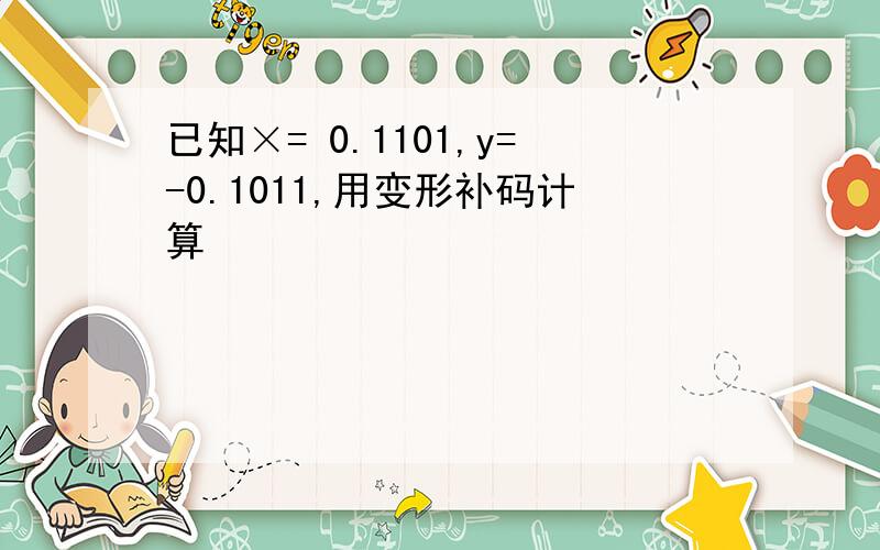 已知×= 0.1101,y=-0.1011,用变形补码计算