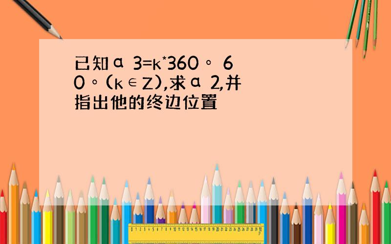 已知α 3=k*360º 60º(k∈Z),求α 2,并指出他的终边位置