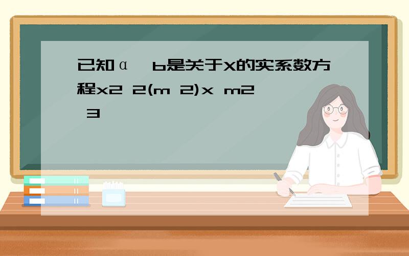 已知α,b是关于X的实系数方程x2 2(m 2)x m2 3