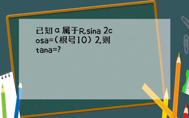 已知α属于R,sina 2cosa=(根号10) 2,则tana=?